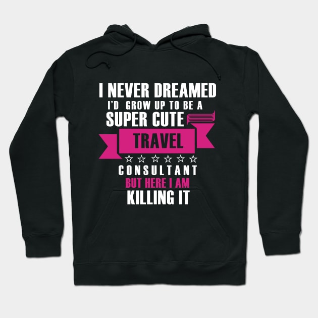 I Never Dreamed i'd gorw up to be a super cute travel consultant but here im killing it Funny gift T shirt Hoodie by Tesszero